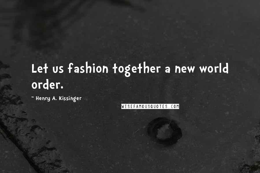 Henry A. Kissinger Quotes: Let us fashion together a new world order.