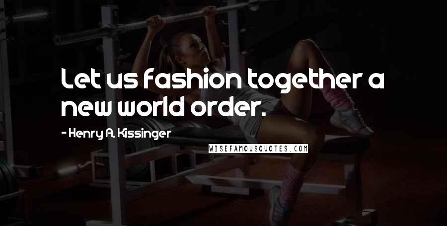 Henry A. Kissinger Quotes: Let us fashion together a new world order.