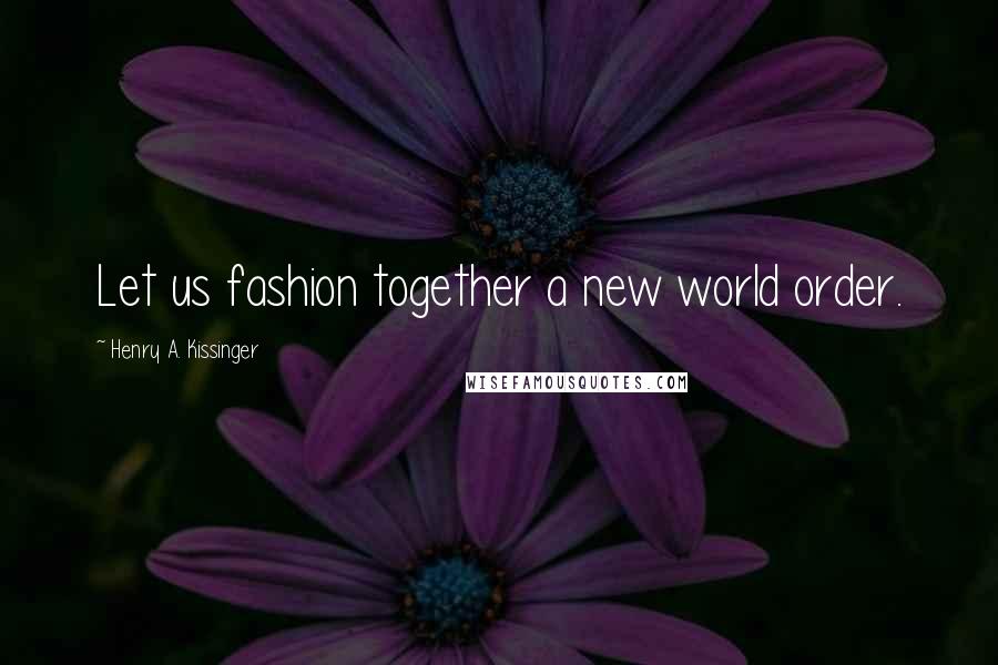 Henry A. Kissinger Quotes: Let us fashion together a new world order.