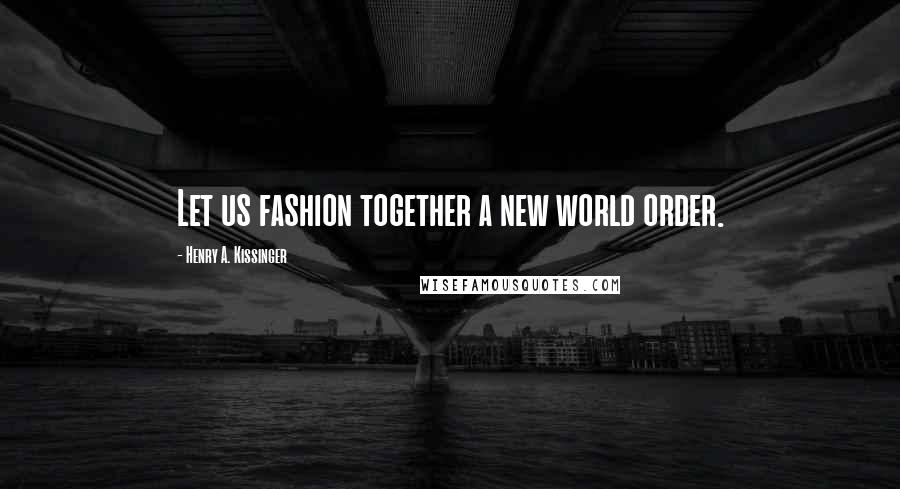 Henry A. Kissinger Quotes: Let us fashion together a new world order.