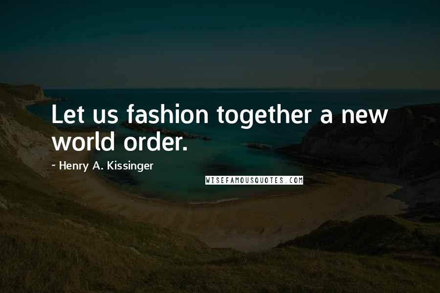 Henry A. Kissinger Quotes: Let us fashion together a new world order.