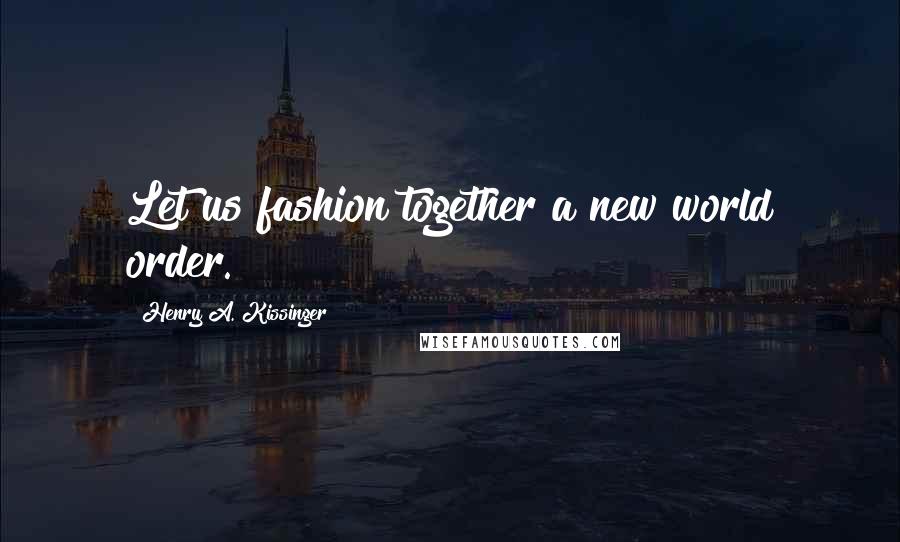 Henry A. Kissinger Quotes: Let us fashion together a new world order.