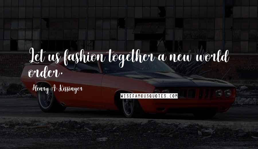 Henry A. Kissinger Quotes: Let us fashion together a new world order.