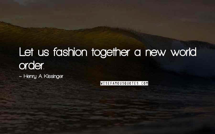 Henry A. Kissinger Quotes: Let us fashion together a new world order.