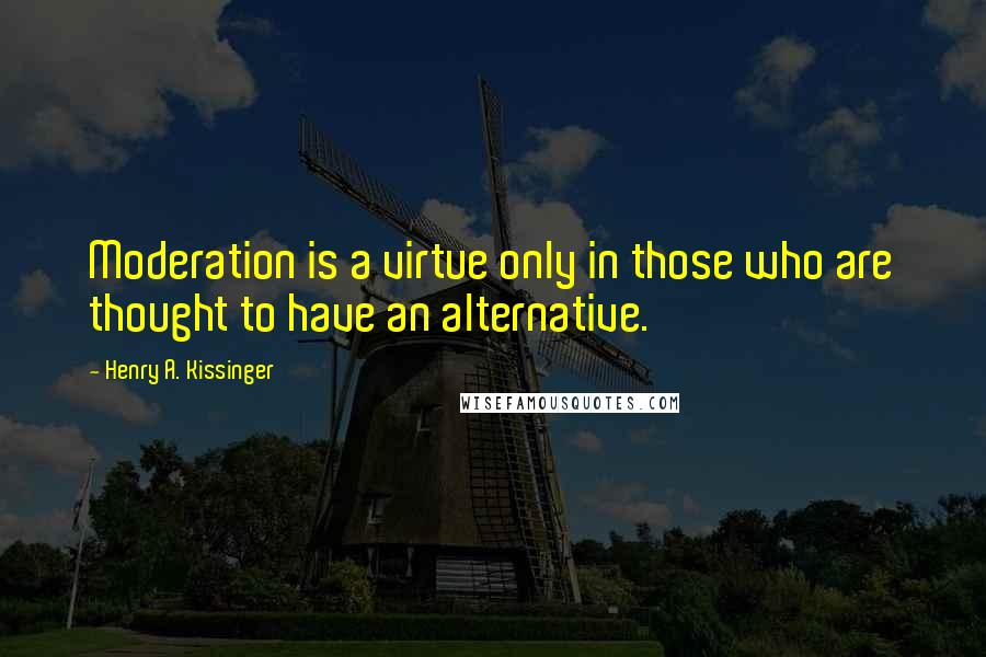 Henry A. Kissinger Quotes: Moderation is a virtue only in those who are thought to have an alternative.