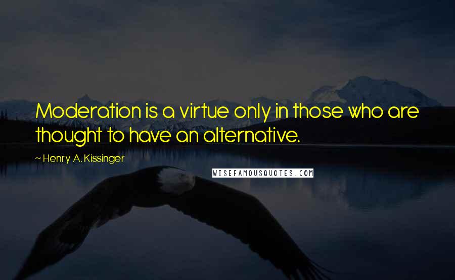 Henry A. Kissinger Quotes: Moderation is a virtue only in those who are thought to have an alternative.