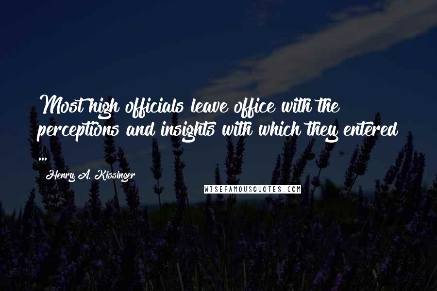 Henry A. Kissinger Quotes: Most high officials leave office with the perceptions and insights with which they entered ...