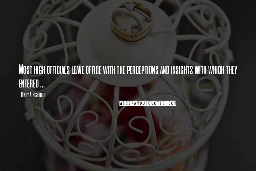 Henry A. Kissinger Quotes: Most high officials leave office with the perceptions and insights with which they entered ...