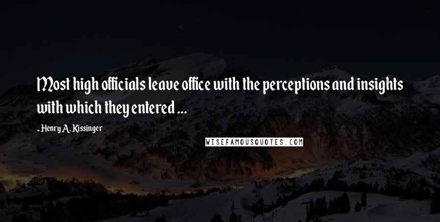 Henry A. Kissinger Quotes: Most high officials leave office with the perceptions and insights with which they entered ...