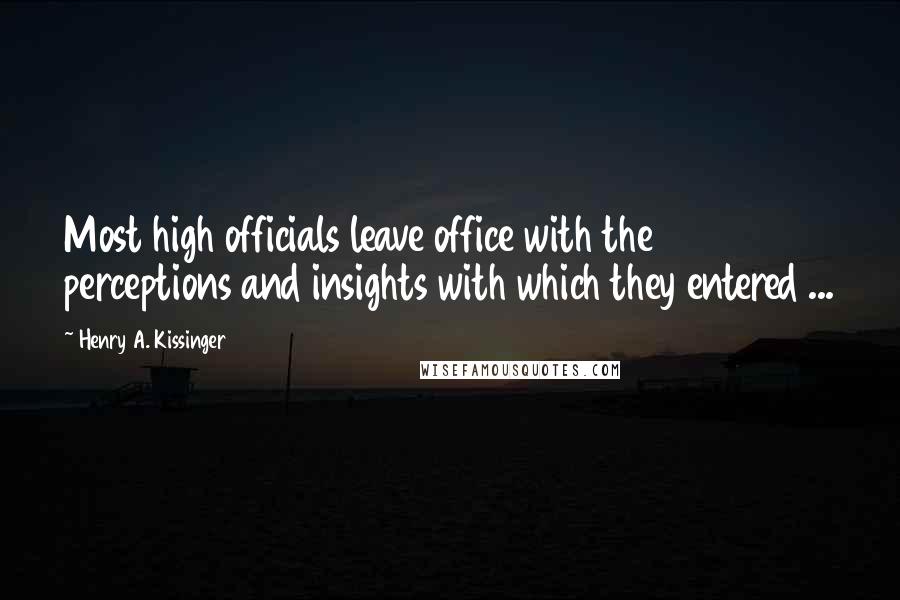 Henry A. Kissinger Quotes: Most high officials leave office with the perceptions and insights with which they entered ...