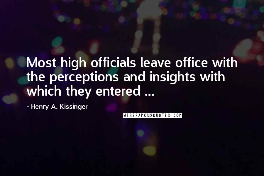 Henry A. Kissinger Quotes: Most high officials leave office with the perceptions and insights with which they entered ...