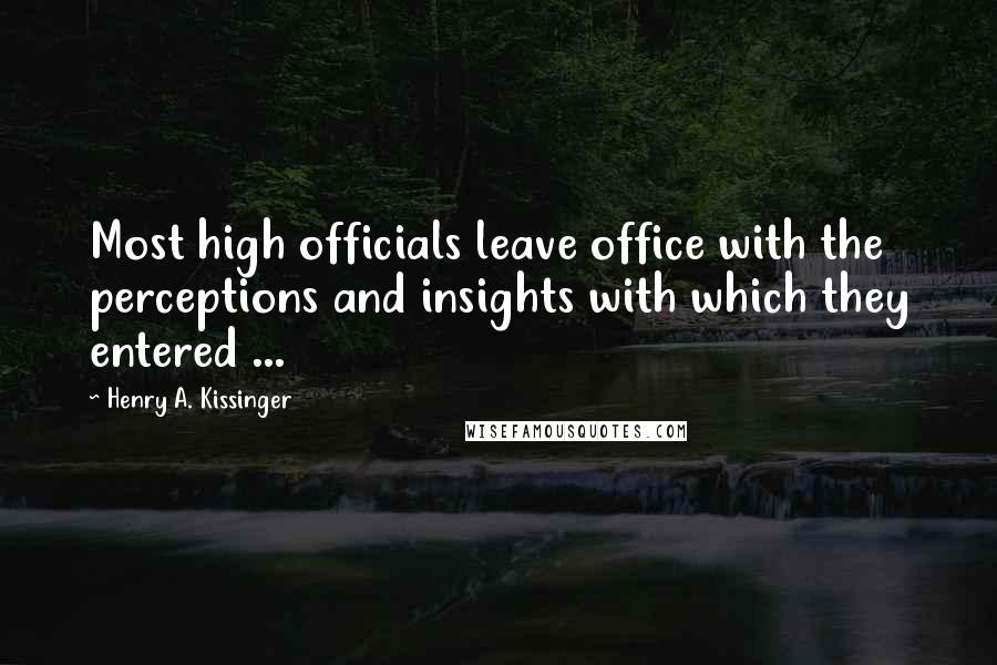 Henry A. Kissinger Quotes: Most high officials leave office with the perceptions and insights with which they entered ...