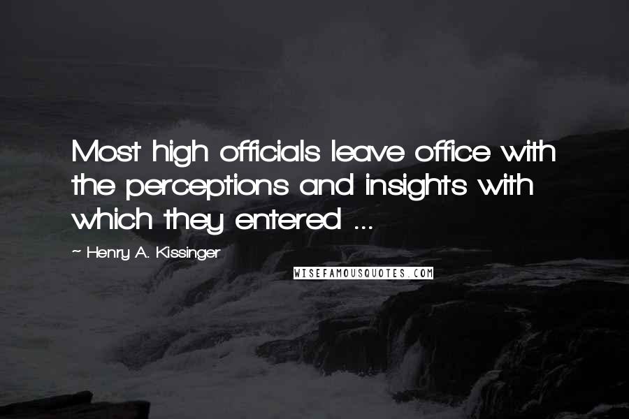 Henry A. Kissinger Quotes: Most high officials leave office with the perceptions and insights with which they entered ...