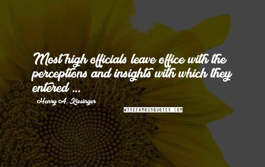 Henry A. Kissinger Quotes: Most high officials leave office with the perceptions and insights with which they entered ...