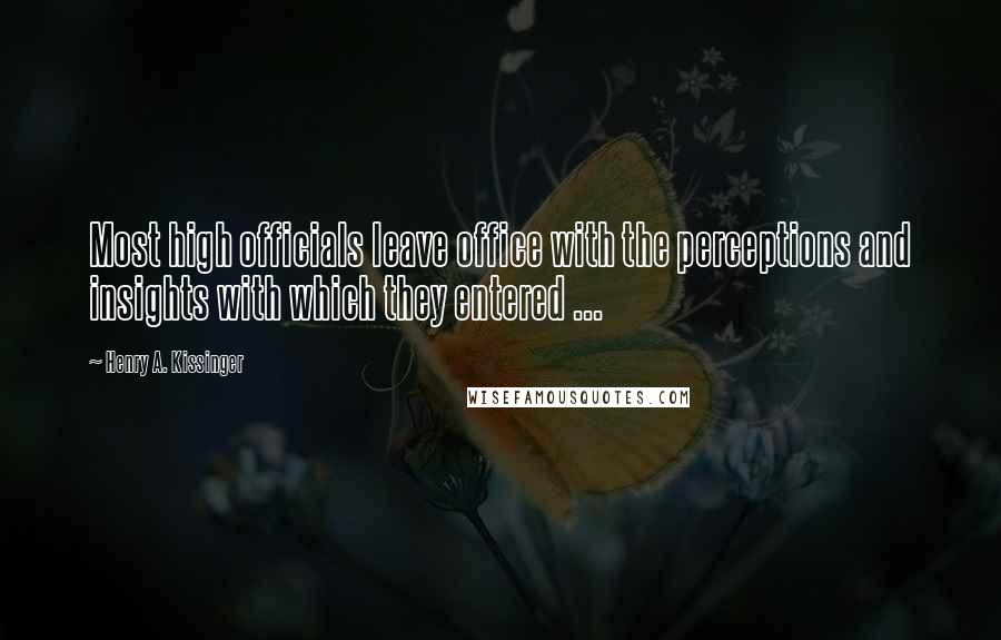 Henry A. Kissinger Quotes: Most high officials leave office with the perceptions and insights with which they entered ...