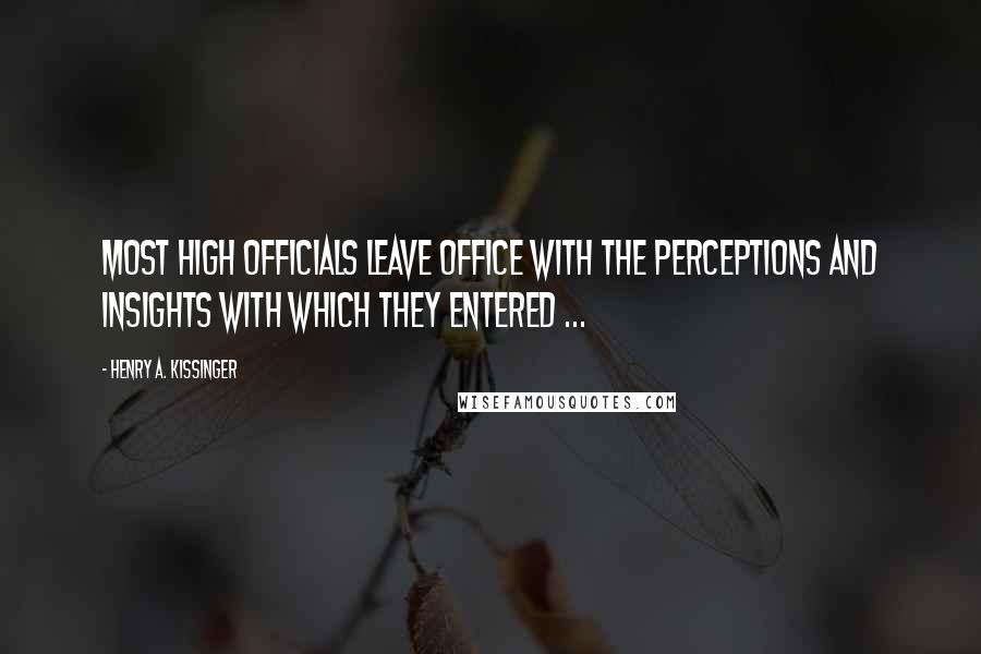 Henry A. Kissinger Quotes: Most high officials leave office with the perceptions and insights with which they entered ...