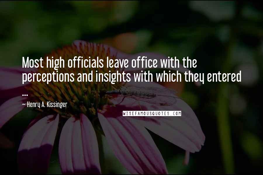 Henry A. Kissinger Quotes: Most high officials leave office with the perceptions and insights with which they entered ...