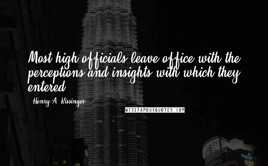 Henry A. Kissinger Quotes: Most high officials leave office with the perceptions and insights with which they entered ...