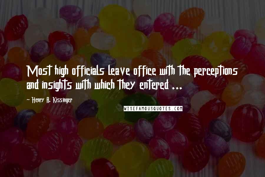 Henry A. Kissinger Quotes: Most high officials leave office with the perceptions and insights with which they entered ...