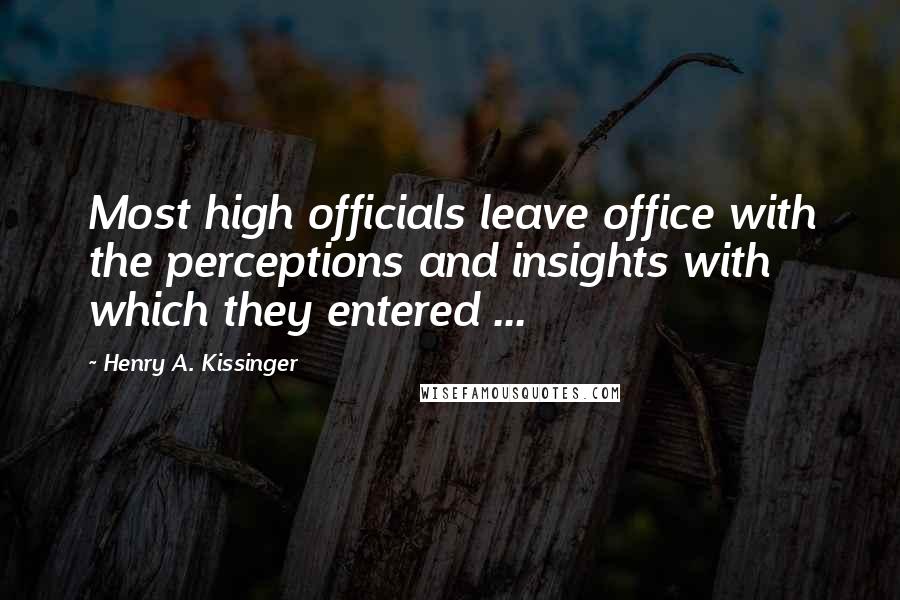 Henry A. Kissinger Quotes: Most high officials leave office with the perceptions and insights with which they entered ...