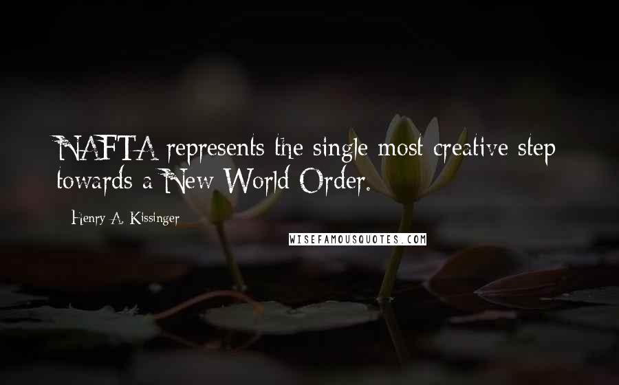 Henry A. Kissinger Quotes: NAFTA represents the single most creative step towards a New World Order.