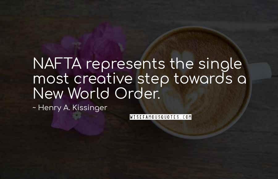 Henry A. Kissinger Quotes: NAFTA represents the single most creative step towards a New World Order.
