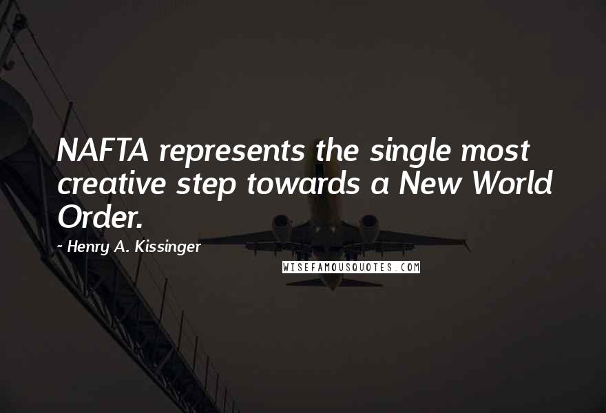 Henry A. Kissinger Quotes: NAFTA represents the single most creative step towards a New World Order.