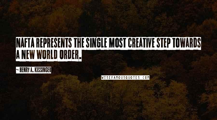 Henry A. Kissinger Quotes: NAFTA represents the single most creative step towards a New World Order.