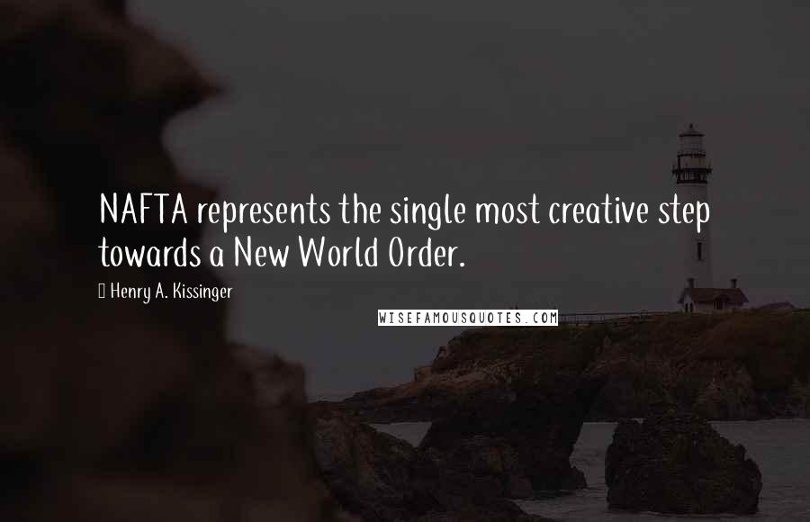 Henry A. Kissinger Quotes: NAFTA represents the single most creative step towards a New World Order.