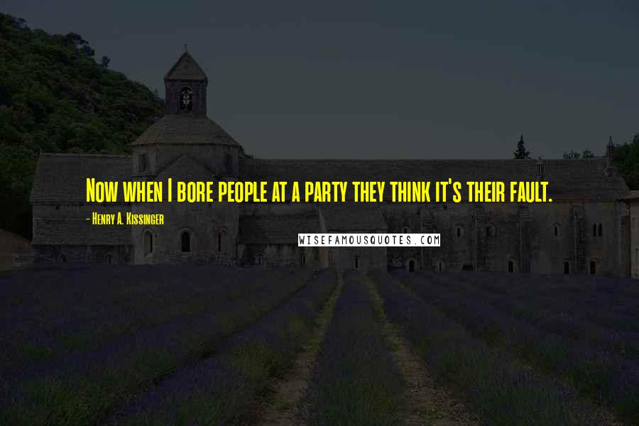 Henry A. Kissinger Quotes: Now when I bore people at a party they think it's their fault.