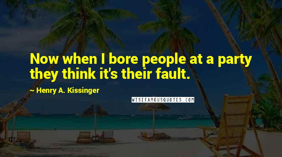 Henry A. Kissinger Quotes: Now when I bore people at a party they think it's their fault.