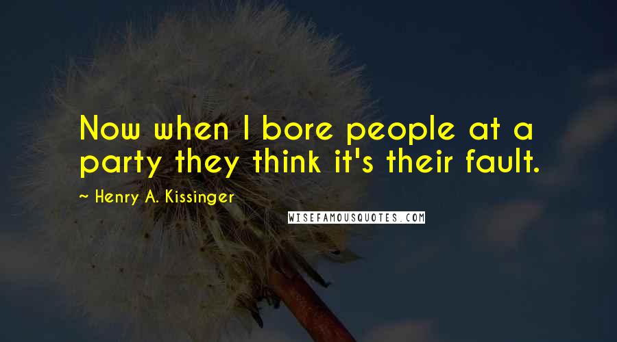 Henry A. Kissinger Quotes: Now when I bore people at a party they think it's their fault.