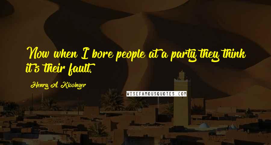 Henry A. Kissinger Quotes: Now when I bore people at a party they think it's their fault.