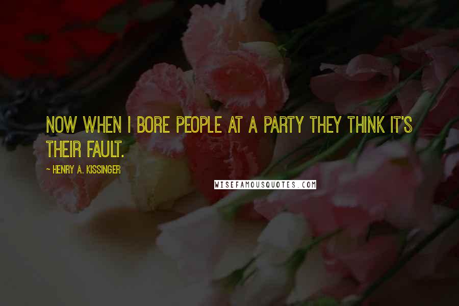 Henry A. Kissinger Quotes: Now when I bore people at a party they think it's their fault.