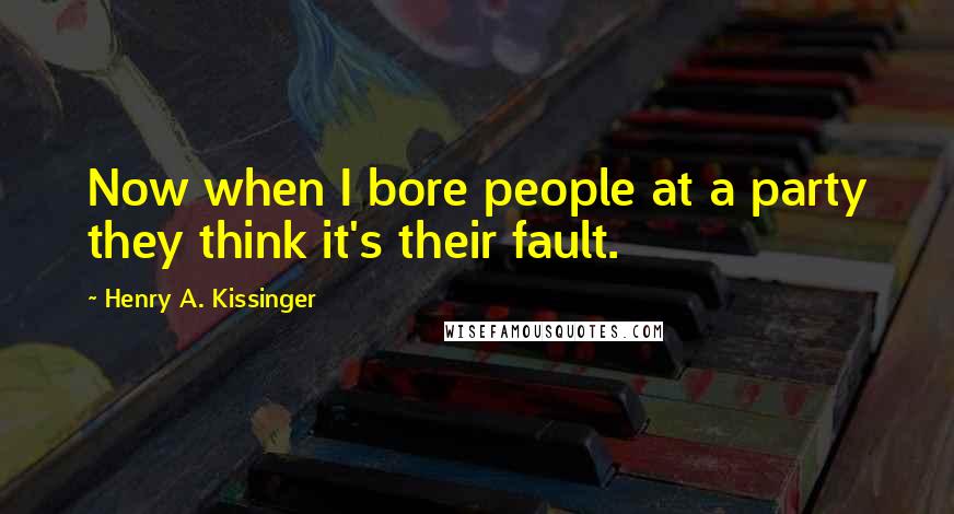 Henry A. Kissinger Quotes: Now when I bore people at a party they think it's their fault.