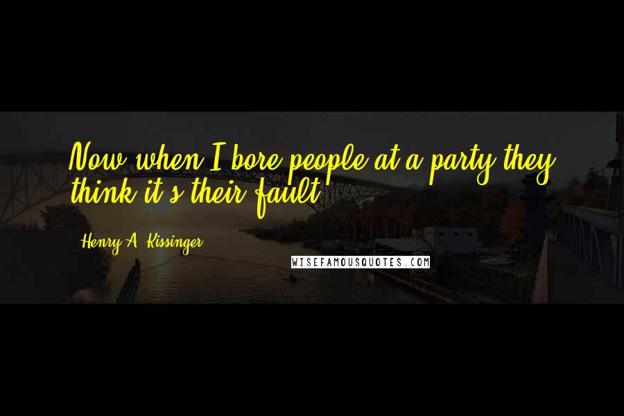 Henry A. Kissinger Quotes: Now when I bore people at a party they think it's their fault.