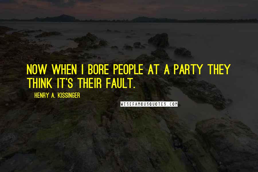 Henry A. Kissinger Quotes: Now when I bore people at a party they think it's their fault.