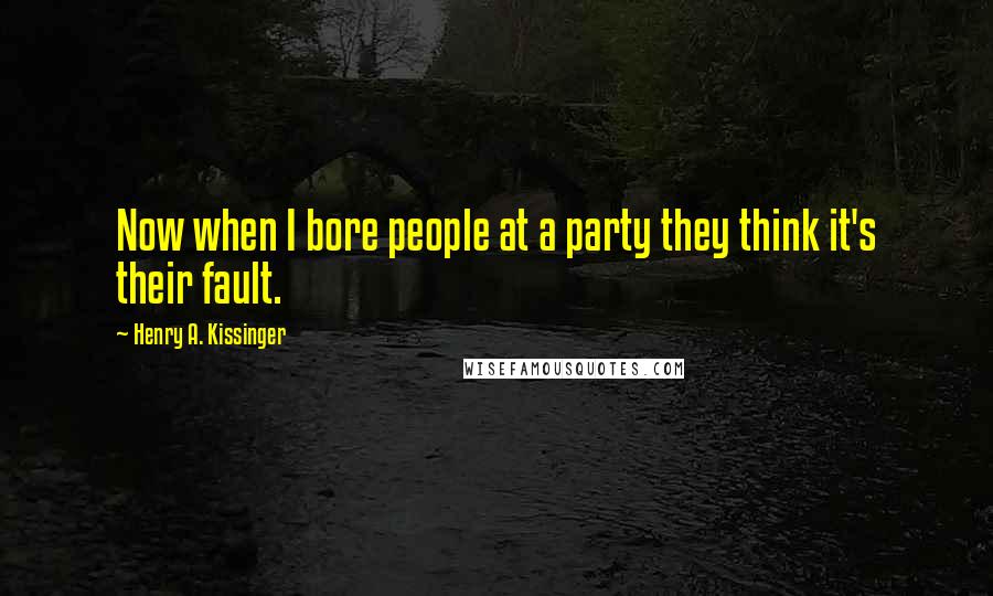 Henry A. Kissinger Quotes: Now when I bore people at a party they think it's their fault.