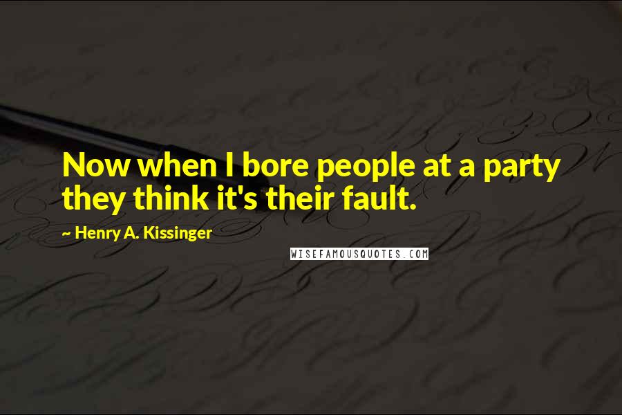 Henry A. Kissinger Quotes: Now when I bore people at a party they think it's their fault.