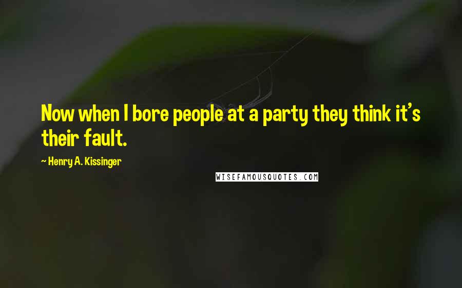 Henry A. Kissinger Quotes: Now when I bore people at a party they think it's their fault.