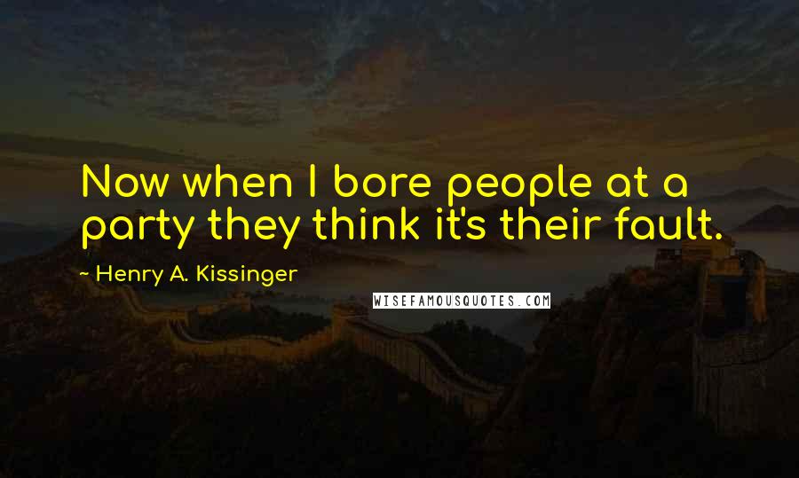 Henry A. Kissinger Quotes: Now when I bore people at a party they think it's their fault.