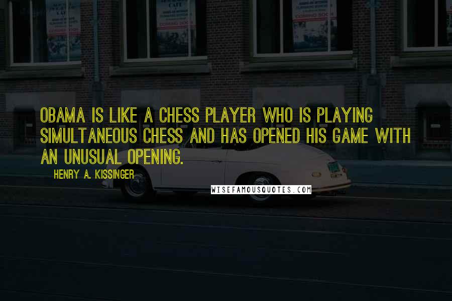 Henry A. Kissinger Quotes: Obama is like a chess player who is playing simultaneous chess and has opened his game with an unusual opening.