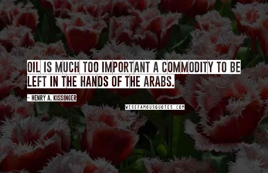 Henry A. Kissinger Quotes: Oil is much too important a commodity to be left in the hands of the Arabs.