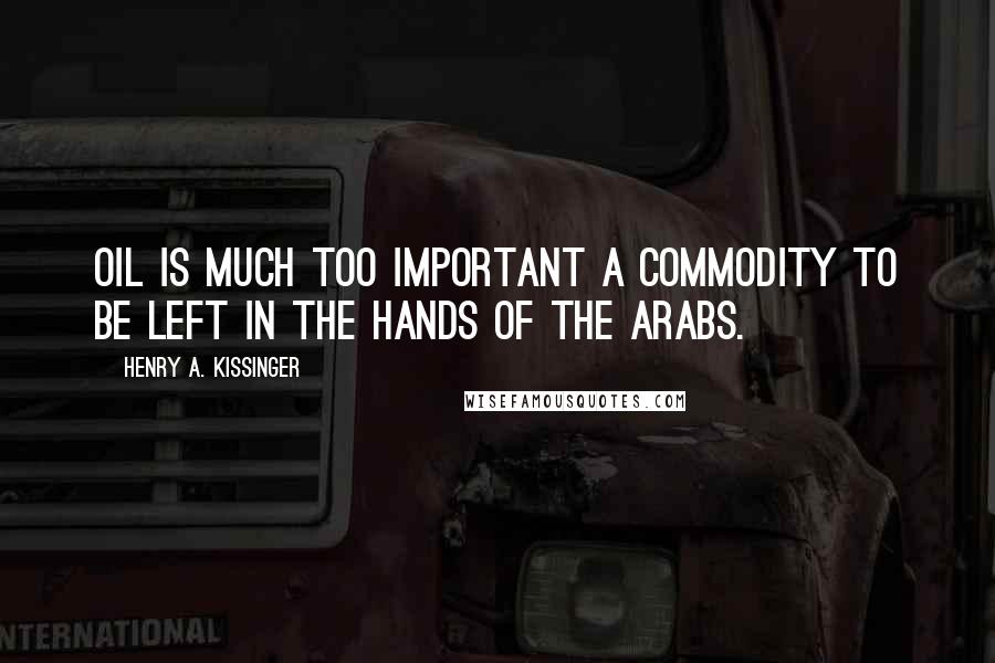 Henry A. Kissinger Quotes: Oil is much too important a commodity to be left in the hands of the Arabs.
