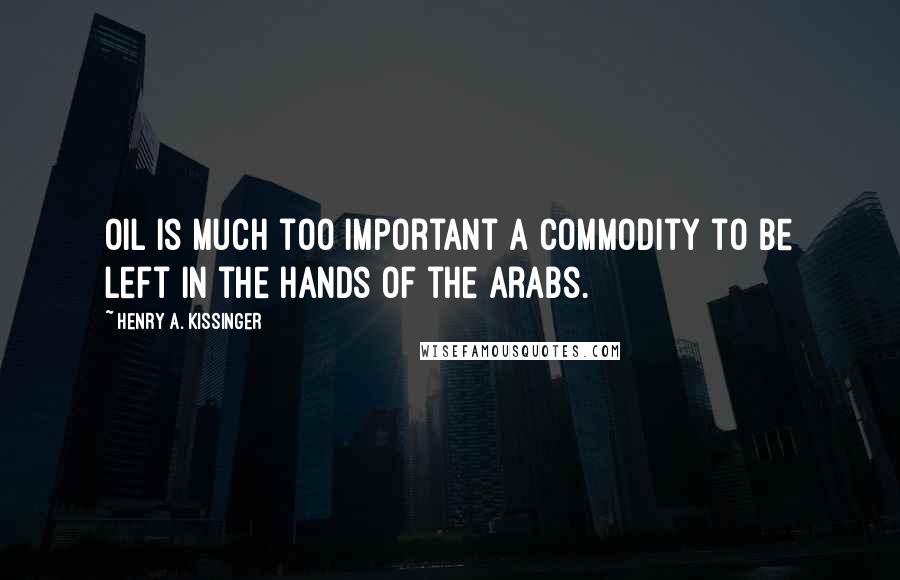 Henry A. Kissinger Quotes: Oil is much too important a commodity to be left in the hands of the Arabs.