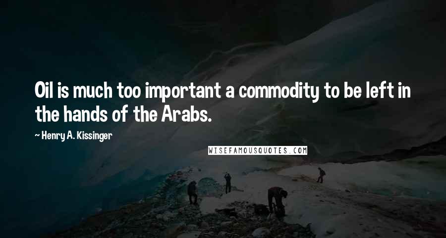 Henry A. Kissinger Quotes: Oil is much too important a commodity to be left in the hands of the Arabs.