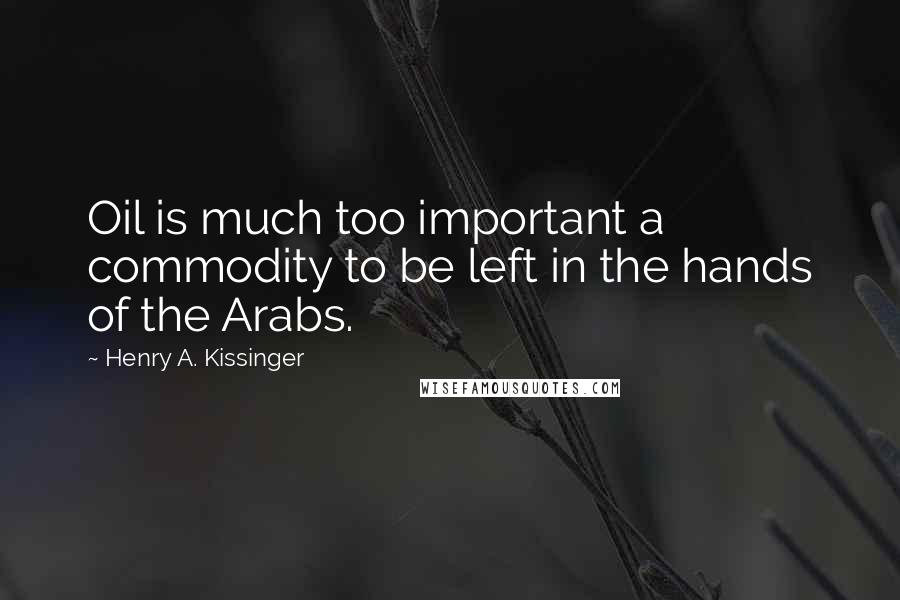 Henry A. Kissinger Quotes: Oil is much too important a commodity to be left in the hands of the Arabs.