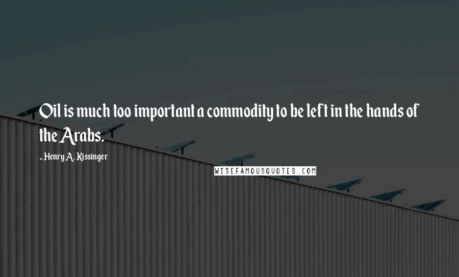 Henry A. Kissinger Quotes: Oil is much too important a commodity to be left in the hands of the Arabs.