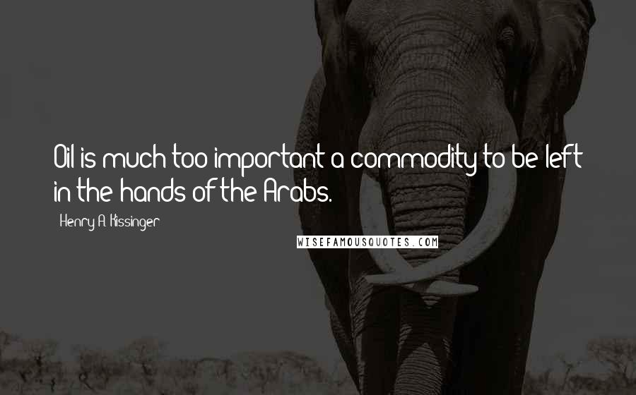 Henry A. Kissinger Quotes: Oil is much too important a commodity to be left in the hands of the Arabs.
