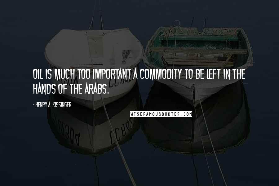 Henry A. Kissinger Quotes: Oil is much too important a commodity to be left in the hands of the Arabs.